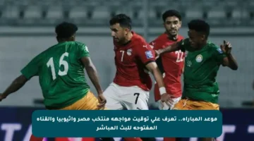 موعد المباراة.. تعرف على توقيت مواجهة منتخب مصر وإثيوبيا والقناة المفتوحة للبث المباشر